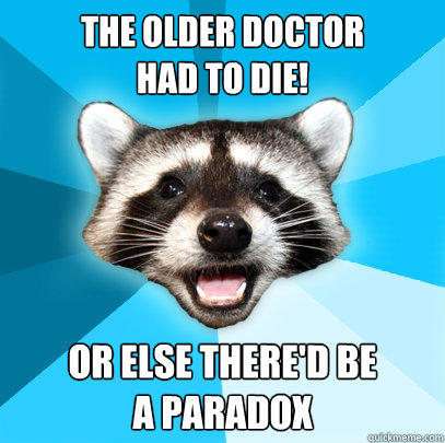 The older Doctor 
had to die! Or else there'd be
a paradox - The older Doctor 
had to die! Or else there'd be
a paradox  Lame Pun Coon