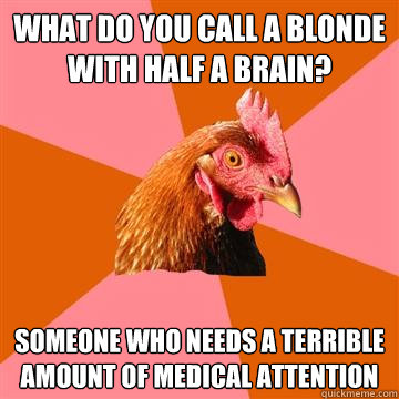 what do you call a blonde with half a brain? someone who needs a terrible amount of medical attention  Anti-Joke Chicken