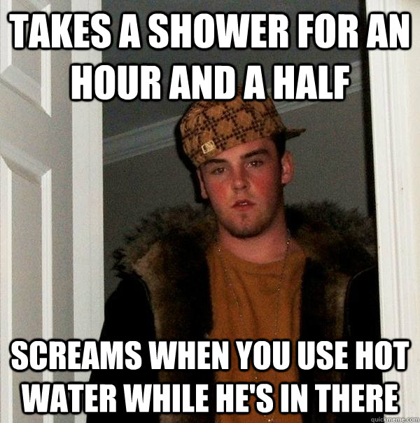 Takes a shower for an hour and a half Screams when you use hot water while he's in there - Takes a shower for an hour and a half Screams when you use hot water while he's in there  Scumbag Steve