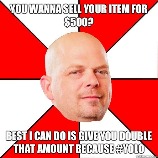 You wanna sell your item for $500? Best I can do is give you double that amount because #YOLO - You wanna sell your item for $500? Best I can do is give you double that amount because #YOLO  Pawn Star