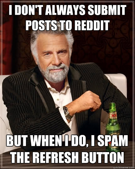 I don't always submit posts to reddit But when I do, I spam the refresh button  The Most Interesting Man In The World