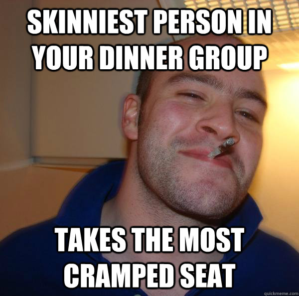 Skinniest person in your dinner group Takes the most cramped seat - Skinniest person in your dinner group Takes the most cramped seat  Misc