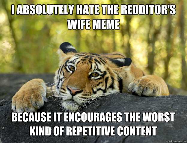 I absolutely hate the redditor's wife meme Because it encourages the worst kind of repetitive content  Confession Tiger