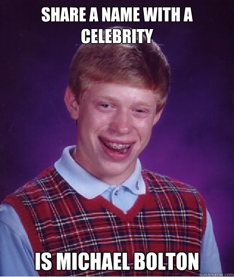 Share a name with a celebrity Is Michael Bolton  Bad Luck Brian