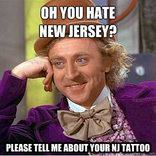 oh you hate 
new jersey? please tell me about your NJ tattoo - oh you hate 
new jersey? please tell me about your NJ tattoo  Condescending Wonka