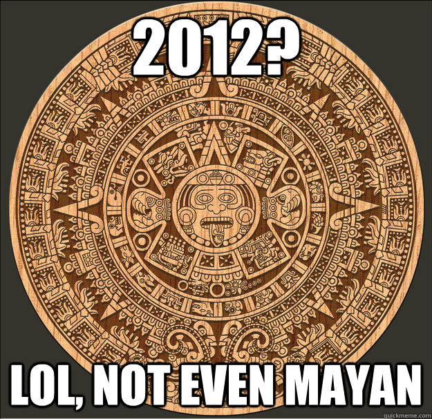 2012? LOL, not even mayan  Aztec Calendar Stone