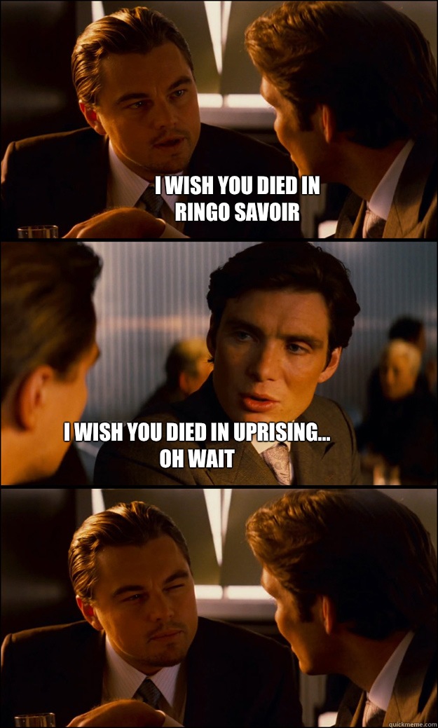 I wish you died in 
Ringo Savoir  I wish you died in Uprising...
Oh wait  Inception