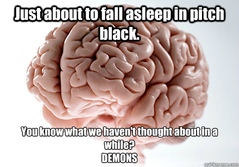 Just about to fall asleep in pitch black. You know what we haven't thought about in a while?
DEMONS  - Just about to fall asleep in pitch black. You know what we haven't thought about in a while?
DEMONS   Scumbag Brain