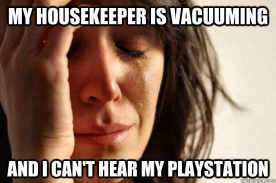 my housekeeper is vacuuming and i can't hear my playstation - my housekeeper is vacuuming and i can't hear my playstation  First World Problems