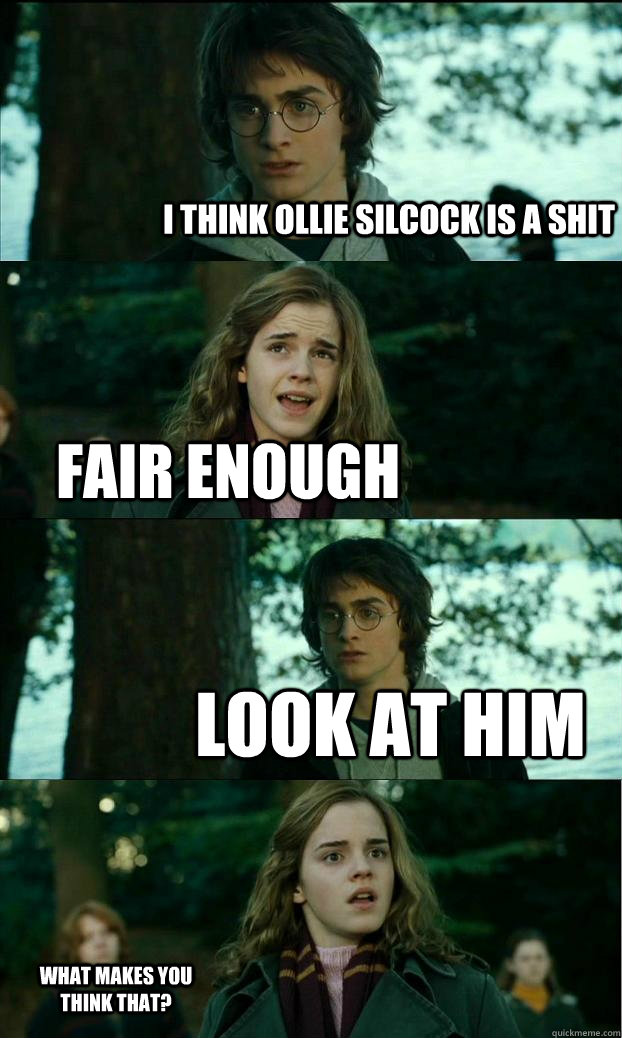 I think Ollie silcock is a shit Fair enough Look at him What makes you think that?  Horny Harry