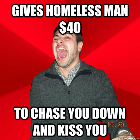 Gives homeless man $40 To chase you down and kiss you  Maniacal Best Friend