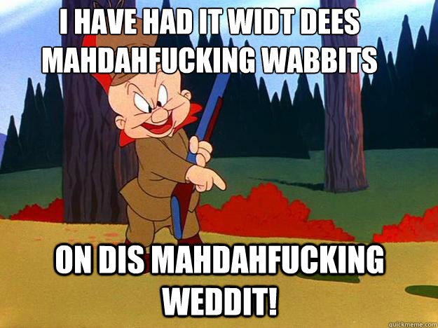 I have had it widt dees mahdahfucking wabbits 
 on dis mahdahfucking weddit!  