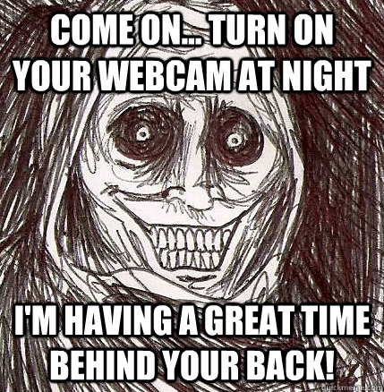 Come on... turn on your webcam at night I'm having a great time behind your back!  Horrifying Houseguest