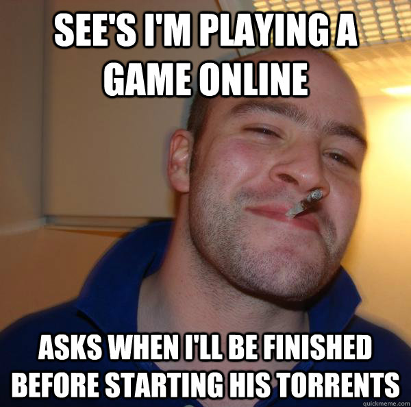 See's I'm playing a game online Asks when I'll be finished before starting his torrents - See's I'm playing a game online Asks when I'll be finished before starting his torrents  Misc