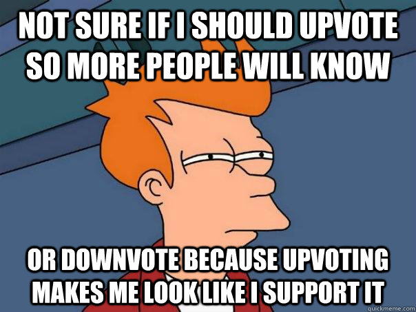 not sure if i should upvote so more people will know or downvote because upvoting makes me look like i support it   Futurama Fry