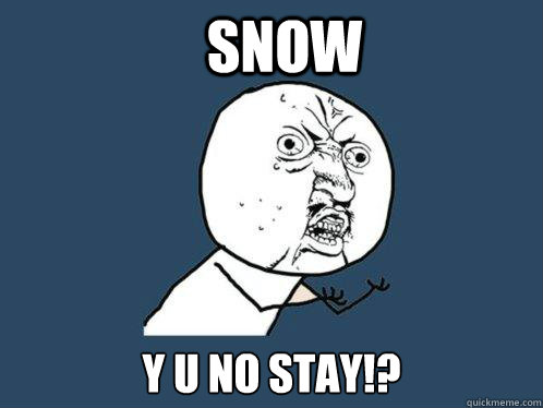 snow y u no stay!?  Y U No