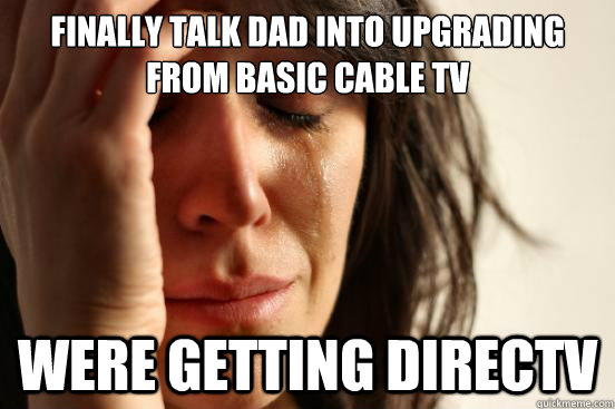 Finally talk dad into upgrading from basic cable tv were getting directv - Finally talk dad into upgrading from basic cable tv were getting directv  First World Problems