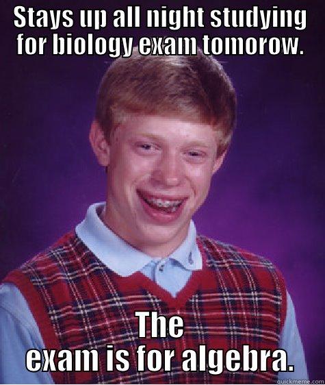 STAYS UP ALL NIGHT STUDYING FOR BIOLOGY EXAM TOMOROW. THE EXAM IS FOR ALGEBRA. Bad Luck Brian