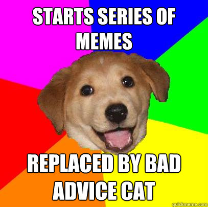 Starts series of memes replaced by bad advice cat  Advice Dog