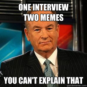 One Interview
two memes you can't explain that  Bill O Reilly