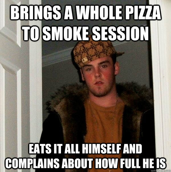 Brings a whole pizza to smoke session Eats it all himself and complains about how full he is - Brings a whole pizza to smoke session Eats it all himself and complains about how full he is  Scumbag Steve