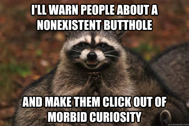 I'LL WARN PEOPLE ABOUT A NONEXISTENT BUTTHOLE AND MAKE THEM CLICK OUT OF MORBID CURIOSITY - I'LL WARN PEOPLE ABOUT A NONEXISTENT BUTTHOLE AND MAKE THEM CLICK OUT OF MORBID CURIOSITY  Evil Plotting Raccoon