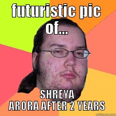 FUTURISTIC PIC OF... SHREYA ARORA AFTER 2 YEARS Butthurt Dweller