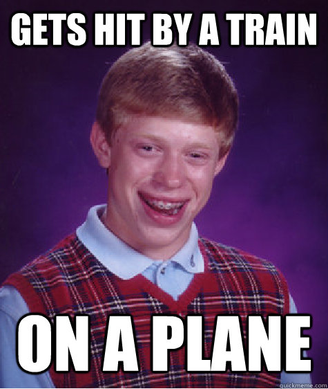 gets hit by a train  on a plane  - gets hit by a train  on a plane   Bad Luck Brain