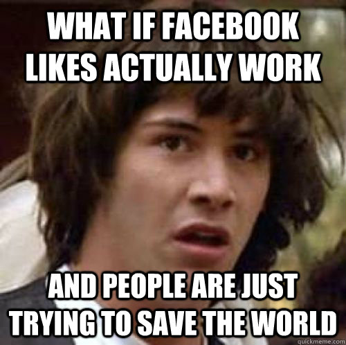 what if facebook likes actually work and people are just trying to save the world  conspiracy keanu