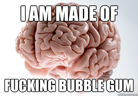 I am made of fucking bubble gum  Scumbag Brain