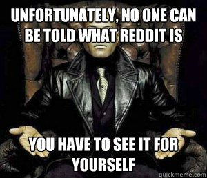 Unfortunately, no one can be told what reddit is You have to see it for yourself  Morpheus