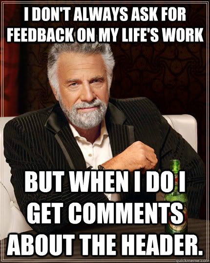 I don't always ask for feedback on my life's work but when I do I get comments about the header.  The Most Interesting Man In The World