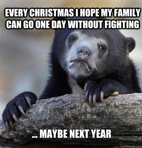 Every christmas I hope my family can go one day without fighting ... maybe next year  Confession Bear