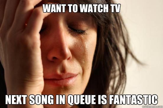 Want to watch TV Next song in queue is fantastic  First World Problems