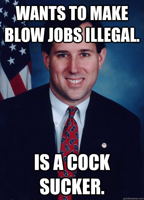 Wants to make blow jobs illegal. Is a cock sucker.  Scumbag Santorum