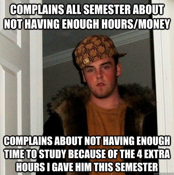 complains all semester about not having enough hours/money complains about not having enough time to study because of the 4 extra hours I gave him this semester  Scumbag Steve