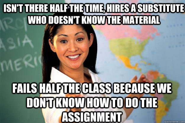 Isn't there half the time, hires a substitute who doesn't know the material Fails half the class because we don't know how to do the assignment  Unhelpful High School Teacher