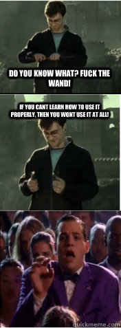 Do you know what? Fuck the wand! If you cant learn how to use it properly, then you wont use it at all!  