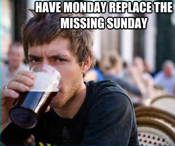 Didn't enjoy Sunday due to too much alcohol on Saturday Have Monday replace the missing Sunday  Lazy College Senior