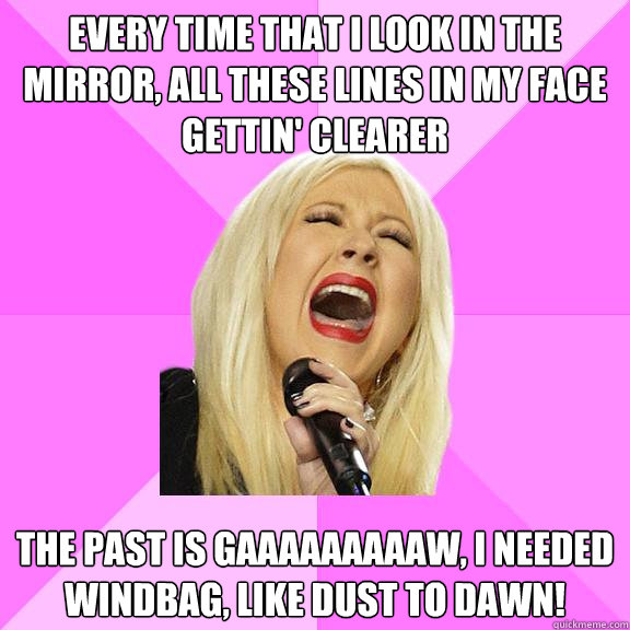 Every time that I look in the mirror, all these lines in my face gettin' clearer The past is gaaaaaaaaaw, I needed windbag, like dust to dawn!  Wrong Lyrics Christina