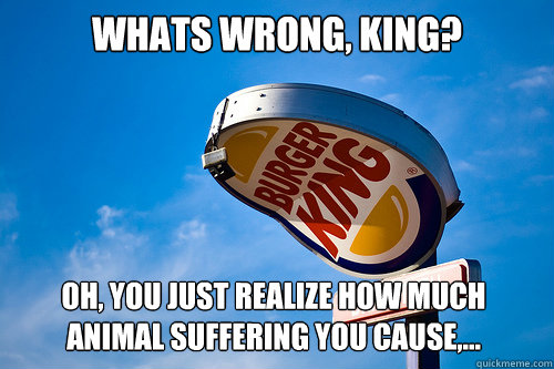 Whats wrong, King? Oh, you just realize how much animal suffering you cause,...  Sad Burger King