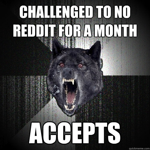 Challenged to no reddit for a month accepts  Insanity Wolf