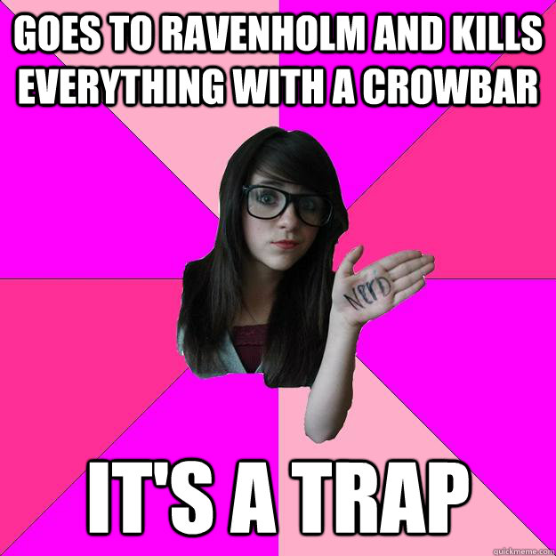 Goes to Ravenholm and kills everything with a crowbar IT'S A TRAP - Goes to Ravenholm and kills everything with a crowbar IT'S A TRAP  Idiot Nerd Girl