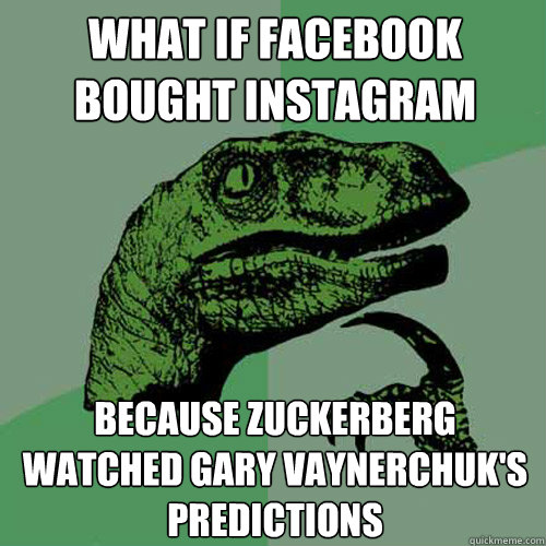 What if facebook bought instagram because zuckerberg watched gary vaynerchuk's predictions - What if facebook bought instagram because zuckerberg watched gary vaynerchuk's predictions  Philosoraptor