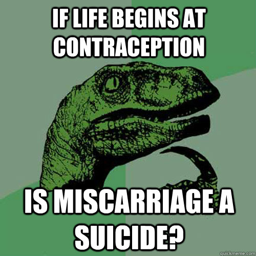 If life begins at contraception  Is miscarriage a suicide?   Philosoraptor