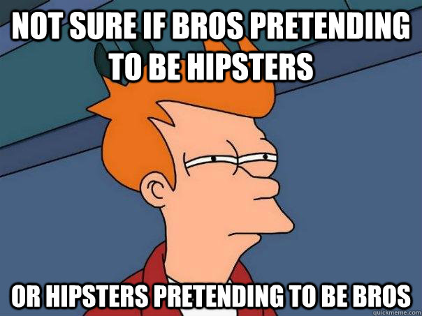 not sure if bros pretending to be hipsters or hipsters pretending to be bros - not sure if bros pretending to be hipsters or hipsters pretending to be bros  Futurama Fry