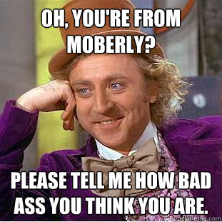 Oh, you're from Moberly? Please tell me how bad ass you think you are.  Condescending Wonka