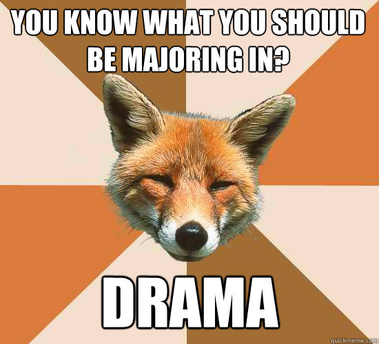 you know what you should be majoring in?
 drama  Condescending Fox