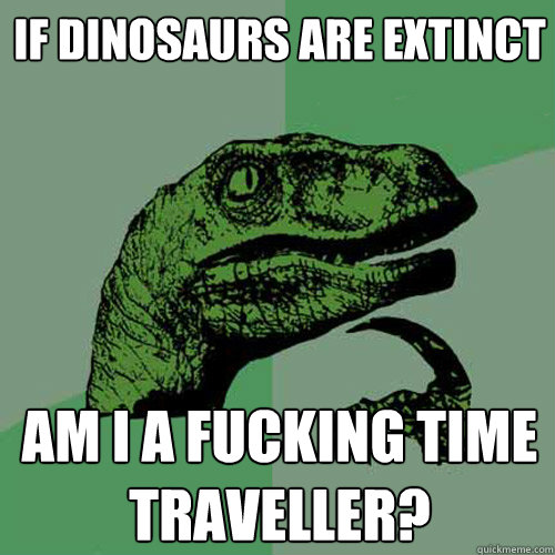 if dinosaurs are extinct am i a fucking time traveller?   Philosoraptor