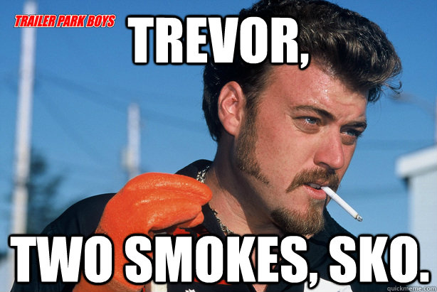 Trevor, Two smokes, sko.  Ricky Trailer Park Boys